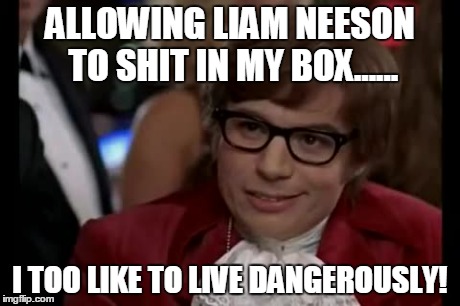 I Too Like To Live Dangerously | ALLOWING LIAM NEESON TO SHIT IN MY BOX...... I TOO LIKE TO LIVE DANGEROUSLY! | image tagged in memes,i too like to live dangerously | made w/ Imgflip meme maker