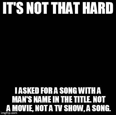 Blank | IT'S NOT THAT HARD I ASKED FOR A SONG WITH A MAN'S NAME IN THE TITLE. NOT A MOVIE, NOT A TV SHOW, A SONG. | image tagged in blank,memes | made w/ Imgflip meme maker