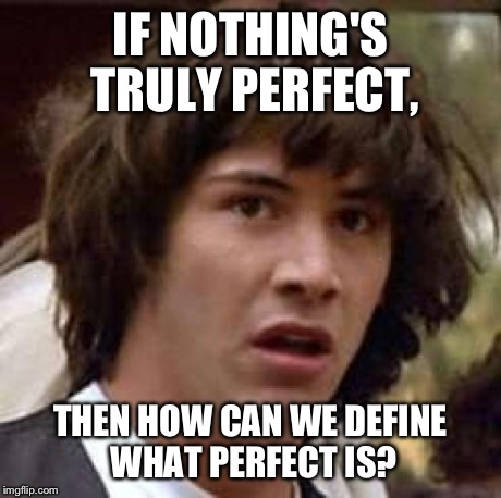 Conspiracy Keanu Meme | IF NOTHING'S TRULY PERFECT, THEN HOW CAN WE DEFINE WHAT PERFECT IS? | image tagged in memes,conspiracy keanu | made w/ Imgflip meme maker
