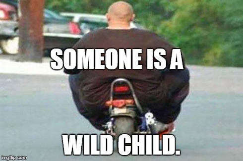 Fat guy
 | SOMEONE IS A WILD CHILD. | image tagged in fat guy on a little bike | made w/ Imgflip meme maker