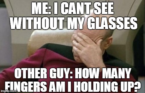 Captain Picard Facepalm Meme | ME: I CANT SEE WITHOUT MY GLASSES OTHER GUY: HOW MANY FINGERS AM I HOLDING UP? | image tagged in memes,captain picard facepalm | made w/ Imgflip meme maker