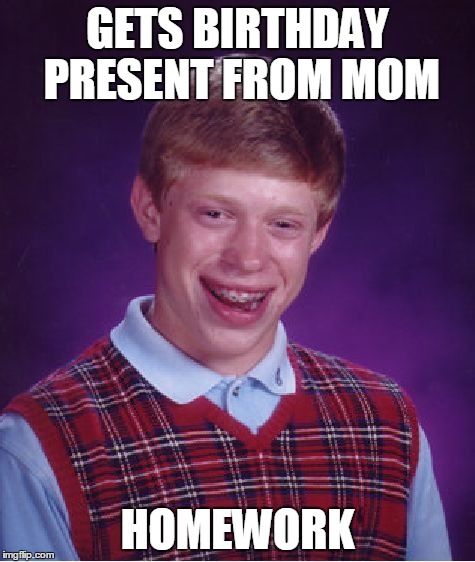 Bad Luck Brian | GETS BIRTHDAY PRESENT FROM MOM HOMEWORK | image tagged in memes,bad luck brian | made w/ Imgflip meme maker