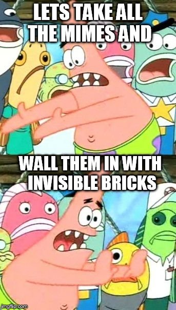 Put It Somewhere Else Patrick | LETS TAKE ALL THE MIMES AND WALL THEM IN WITH INVISIBLE BRICKS | image tagged in memes,put it somewhere else patrick | made w/ Imgflip meme maker