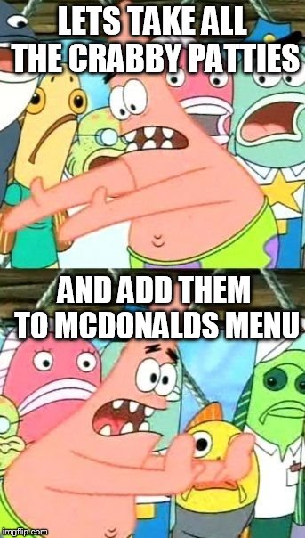 Put It Somewhere Else Patrick | LETS TAKE ALL THE CRABBY PATTIES AND ADD THEM TO MCDONALDS MENU | image tagged in memes,put it somewhere else patrick | made w/ Imgflip meme maker