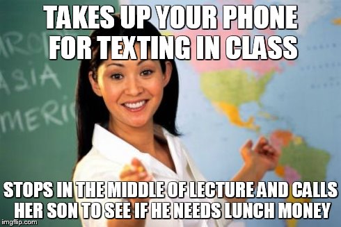 Wow. Just...wow... | TAKES UP YOUR PHONE FOR TEXTING IN CLASS STOPS IN THE MIDDLE OF LECTURE AND CALLS HER SON TO SEE IF HE NEEDS LUNCH MONEY | image tagged in memes,unhelpful high school teacher | made w/ Imgflip meme maker