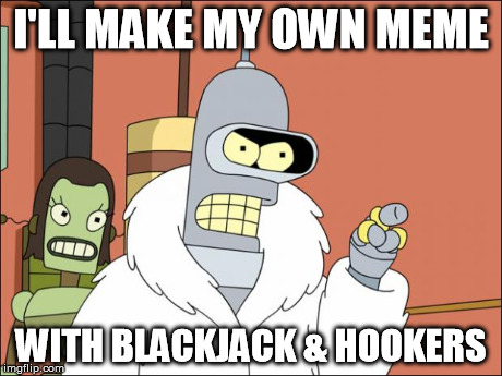 Bender Meme | I'LL MAKE MY OWN MEME WITH BLACKJACK & HOOKERS | image tagged in bender | made w/ Imgflip meme maker