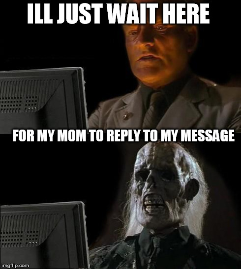She types so slow.. | ILL JUST WAIT HERE FOR MY MOM TO REPLY TO MY MESSAGE | image tagged in memes,ill just wait here,true story,lol,funny,moms | made w/ Imgflip meme maker