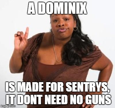 sassy black woman | A DOMINIX IS MADE FOR SENTRYS, IT DONT NEED NO GUNS | image tagged in sassy black woman | made w/ Imgflip meme maker