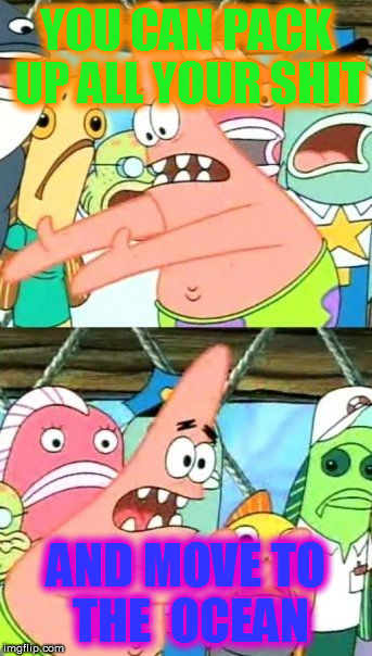 Put It Somewhere Else Patrick Meme | YOU CAN PACK UP ALL YOUR SHIT AND MOVE TO THE  OCEAN | image tagged in memes,put it somewhere else patrick | made w/ Imgflip meme maker