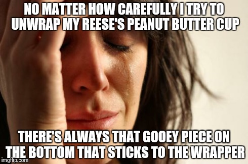 First World Problems Meme | NO MATTER HOW CAREFULLY I TRY TO UNWRAP MY REESE'S PEANUT BUTTER CUP THERE'S ALWAYS THAT GOOEY PIECE ON THE BOTTOM THAT STICKS TO THE WRAPPE | image tagged in memes,first world problems | made w/ Imgflip meme maker
