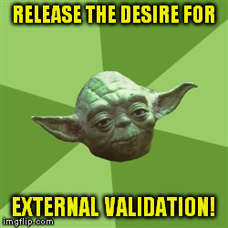 Advice Yoda Meme | RELEASE THE DESIRE FOR EXTERNAL VALIDATION! | image tagged in memes,advice yoda | made w/ Imgflip meme maker