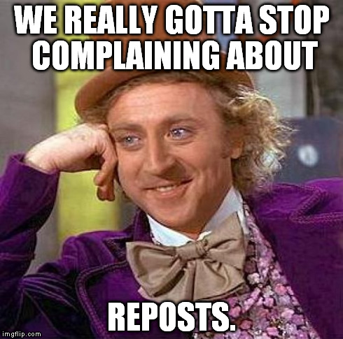 Creepy Condescending Wonka Meme | WE REALLY GOTTA STOP COMPLAINING ABOUT REPOSTS. | image tagged in memes,creepy condescending wonka | made w/ Imgflip meme maker
