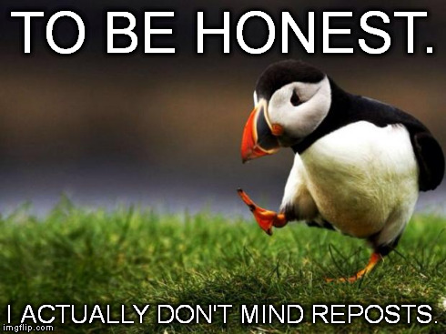 Unpopular Opinion Puffin | TO BE HONEST. I ACTUALLY DON'T MIND REPOSTS. | image tagged in memes,unpopular opinion puffin | made w/ Imgflip meme maker