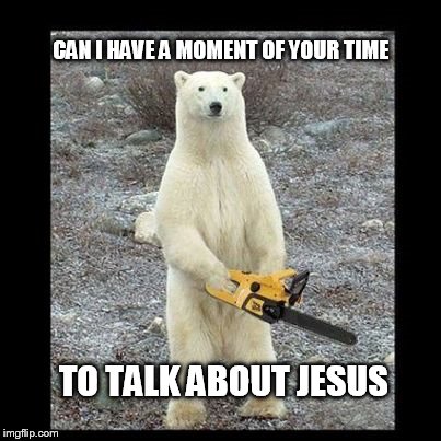 Chainsaw Bear Meme | CAN I HAVE A MOMENT OF YOUR TIME TO TALK ABOUT JESUS | image tagged in memes,chainsaw bear | made w/ Imgflip meme maker