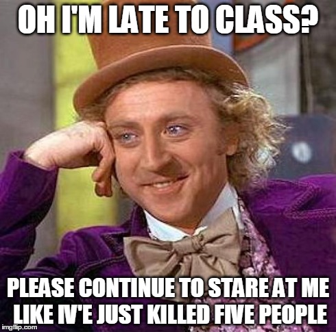 Creepy Condescending Wonka | OH I'M LATE TO CLASS? PLEASE CONTINUE TO STARE AT ME LIKE IV'E JUST KILLED FIVE PEOPLE | image tagged in memes,creepy condescending wonka | made w/ Imgflip meme maker