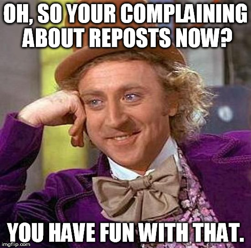 Creepy Condescending Wonka Meme | OH, SO YOUR COMPLAINING ABOUT REPOSTS NOW? YOU HAVE FUN WITH THAT. | image tagged in memes,creepy condescending wonka | made w/ Imgflip meme maker