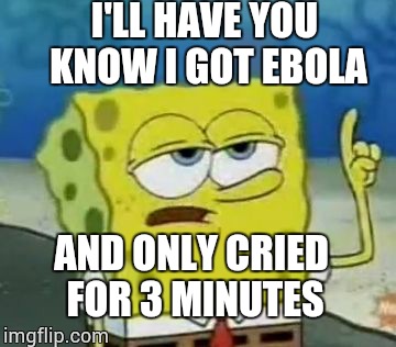 I'll Have You Know Spongebob Meme | I'LL HAVE YOU KNOW I GOT EBOLA AND ONLY CRIED FOR 3 MINUTES | image tagged in memes,ill have you know spongebob | made w/ Imgflip meme maker