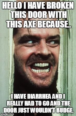 I have diarrheal Issues | HELLO I HAVE BROKEN THIS DOOR WITH THIS AXE BECAUSE.. I HAVE DIARRHEA AND I REALLY HAD TO GO AND THE DOOR JUST WOULDN'T BUDGE. | image tagged in memes,heres johnny | made w/ Imgflip meme maker