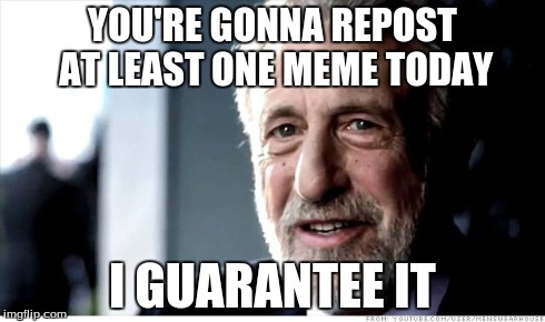 I Guarantee It | YOU'RE GONNA REPOST AT LEAST ONE MEME TODAY I GUARANTEE IT | image tagged in memes,i guarantee it | made w/ Imgflip meme maker
