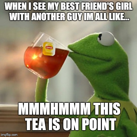 But That's None Of My Business Meme | WHEN I SEE MY BEST FRIEND'S GIRL WITH ANOTHER GUY IM ALL LIKE... MMMHMMM THIS TEA IS ON POINT | image tagged in memes,but thats none of my business,kermit the frog | made w/ Imgflip meme maker