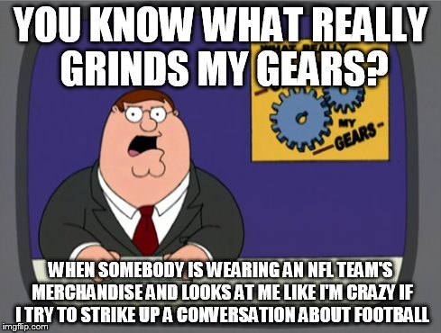 Peter Griffin News | YOU KNOW WHAT REALLY GRINDS MY GEARS? WHEN SOMEBODY IS WEARING AN NFL TEAM'S MERCHANDISE AND LOOKS AT ME LIKE I'M CRAZY IF I TRY TO STRIKE U | image tagged in memes,peter griffin news | made w/ Imgflip meme maker