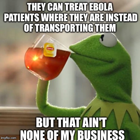 But That's None Of My Business Meme | THEY CAN TREAT EBOLA PATIENTS WHERE THEY ARE INSTEAD OF TRANSPORTING THEM BUT THAT AIN'T NONE OF MY BUSINESS | image tagged in memes,but thats none of my business,kermit the frog | made w/ Imgflip meme maker
