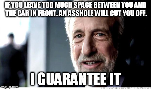 I know we're supposed to do so but... | IF YOU LEAVE TOO MUCH SPACE BETWEEN YOU AND THE CAR IN FRONT. AN ASSHOLE WILL CUT YOU OFF. I GUARANTEE IT | image tagged in memes,i guarantee it,bad drivers | made w/ Imgflip meme maker