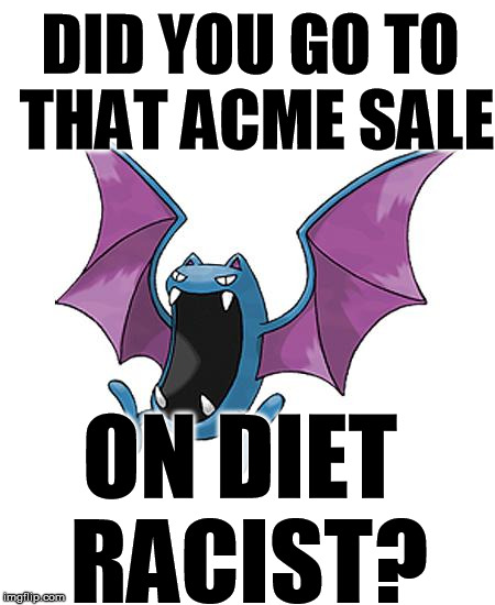 Equality Golbat | DID YOU GO TO THAT ACME SALE ON DIET RACIST? | image tagged in equality golbat | made w/ Imgflip meme maker