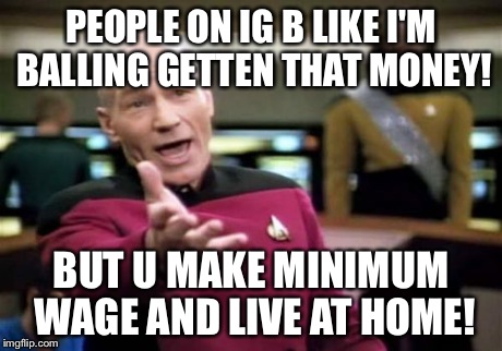 Picard Wtf | PEOPLE ON IG B LIKE I'M BALLING GETTEN THAT MONEY! BUT U MAKE MINIMUM WAGE AND LIVE AT HOME! | image tagged in memes,picard wtf | made w/ Imgflip meme maker
