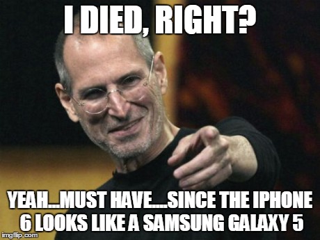 Steve Jobs | I DIED, RIGHT? YEAH...MUST HAVE....SINCE THE IPHONE 6 LOOKS LIKE A SAMSUNG GALAXY 5 | image tagged in memes,steve jobs | made w/ Imgflip meme maker