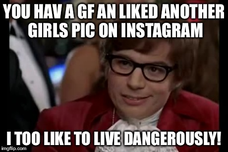 I Too Like To Live Dangerously | YOU HAV A GF AN LIKED ANOTHER GIRLS PIC ON INSTAGRAM I TOO LIKE TO LIVE DANGEROUSLY! | image tagged in memes,i too like to live dangerously | made w/ Imgflip meme maker