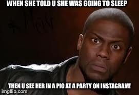 Kevin Hart | WHEN SHE TOLD U SHE WAS GOING TO SLEEP THEN U SEE HER IN A PIC AT A PARTY ON INSTAGRAM! | image tagged in memes,kevin hart the hell | made w/ Imgflip meme maker