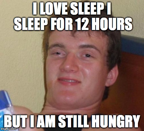 10 Guy | I LOVE SLEEP I SLEEP FOR 12 HOURS BUT I AM STILL HUNGRY | image tagged in memes,10 guy | made w/ Imgflip meme maker