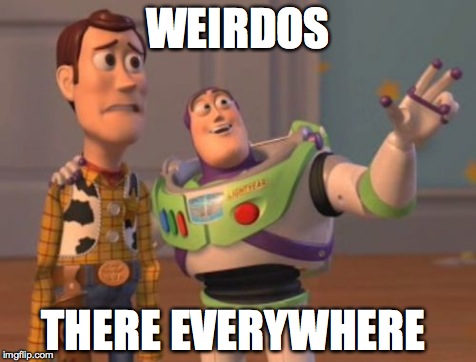 X, X Everywhere Meme | WEIRDOS THERE EVERYWHERE | image tagged in memes,x x everywhere | made w/ Imgflip meme maker