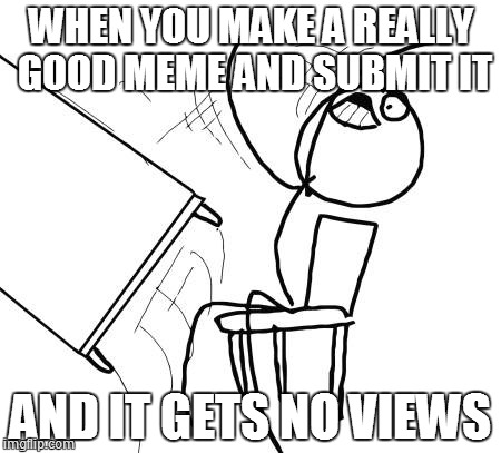 Table Flip Guy | WHEN YOU MAKE A REALLY GOOD MEME AND SUBMIT IT AND IT GETS NO VIEWS | image tagged in memes,table flip guy | made w/ Imgflip meme maker