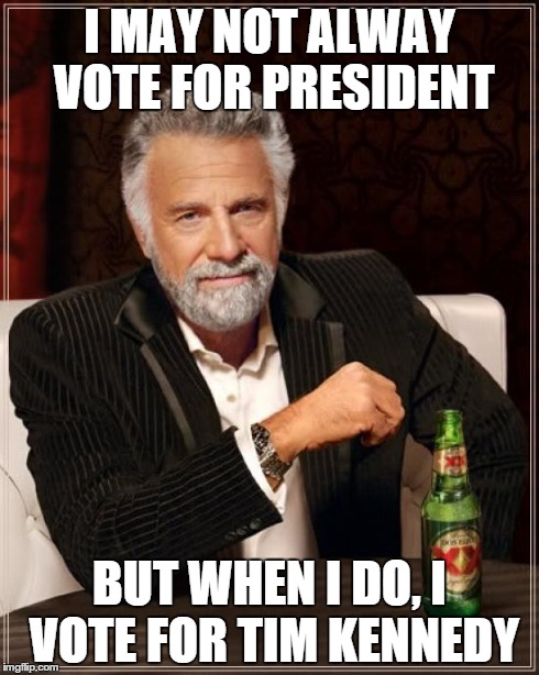 The Most Interesting Man In The World Meme | I MAY NOT ALWAY VOTE FOR PRESIDENT BUT WHEN I DO, I VOTE FOR TIM KENNEDY | image tagged in memes,the most interesting man in the world | made w/ Imgflip meme maker