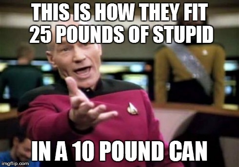 Picard Wtf | THIS IS HOW THEY FIT 25 POUNDS OF STUPID IN A 10 POUND CAN | image tagged in memes,picard wtf | made w/ Imgflip meme maker