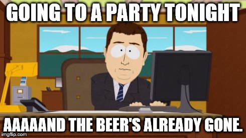 Aaaaand Its Gone | GOING TO A PARTY TONIGHT AAAAAND THE BEER'S ALREADY GONE. | image tagged in memes,aaaaand its gone | made w/ Imgflip meme maker