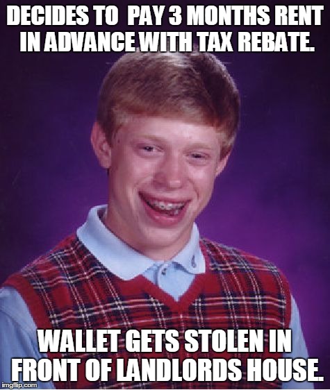 Bad Luck Brian Meme | DECIDES TO  PAY 3 MONTHS RENT IN ADVANCE WITH TAX REBATE. WALLET GETS STOLEN IN FRONT OF LANDLORDS HOUSE. | image tagged in memes,bad luck brian | made w/ Imgflip meme maker