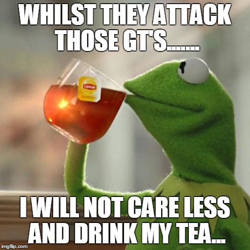 But That's None Of My Business | WHILST THEY ATTACK THOSE GT'S....... I WILL NOT CARE LESS AND DRINK MY TEA... | image tagged in memes,but thats none of my business,kermit the frog | made w/ Imgflip meme maker