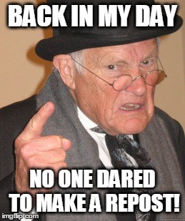 Back In My Day | BACK IN MY DAY NO ONE DARED TO MAKE A REPOST! | image tagged in memes,back in my day | made w/ Imgflip meme maker
