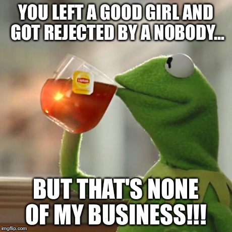 But That's None Of My Business Meme | YOU LEFT A GOOD GIRL AND GOT REJECTED BY A NOBODY... BUT THAT'S NONE OF MY BUSINESS!!! | image tagged in memes,but thats none of my business,kermit the frog | made w/ Imgflip meme maker