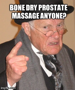 prostate massage anyone? | BONE DRY PROSTATE MASSAGE ANYONE? | image tagged in memes,back in my day | made w/ Imgflip meme maker