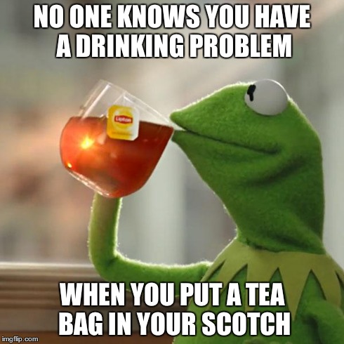 kermit drinks | NO ONE KNOWS YOU HAVE A DRINKING PROBLEM WHEN YOU PUT A TEA BAG IN YOUR SCOTCH | image tagged in memes,but thats none of my business,kermit the frog,scumbag alcohol,alcohol | made w/ Imgflip meme maker