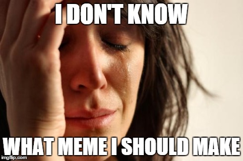 First World Problems | I DON'T KNOW WHAT MEME I SHOULD MAKE | image tagged in memes,first world problems | made w/ Imgflip meme maker