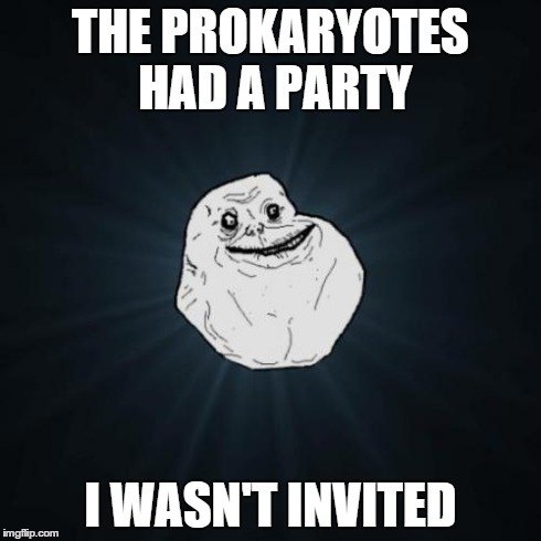 Forever Alone Meme | THE PROKARYOTES HAD A PARTY I WASN'T INVITED | image tagged in memes,forever alone | made w/ Imgflip meme maker