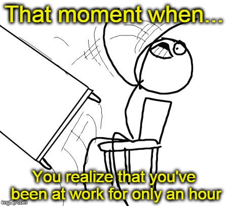 This is affecting my sanity... | That moment when... You realize that you've been at work for only an hour | image tagged in memes,table flip guy | made w/ Imgflip meme maker