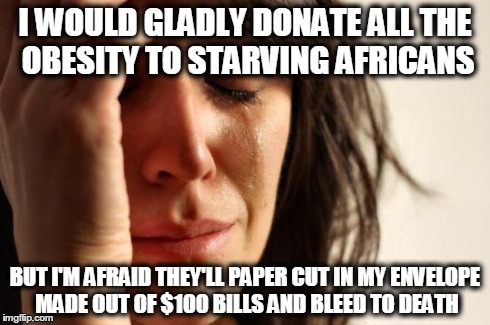 First World Problems | I WOULD GLADLY DONATE ALL THE OBESITY TO STARVING AFRICANS BUT I'M AFRAID THEY'LL PAPER CUT IN MY ENVELOPE MADE OUT OF $100 BILLS AND BLEED  | image tagged in memes,first world problems | made w/ Imgflip meme maker