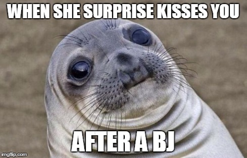 Awkward Moment Sealion | WHEN SHE SURPRISE KISSES YOU AFTER A BJ | image tagged in memes,awkward moment sealion | made w/ Imgflip meme maker