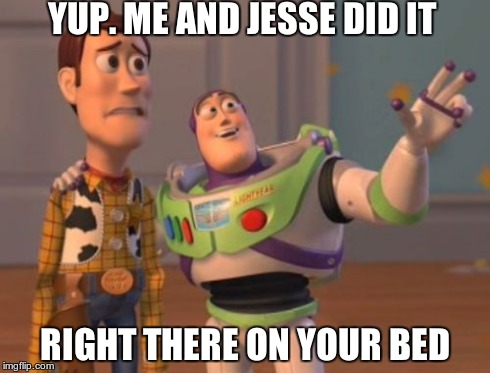 Bad Buzz | YUP. ME AND JESSE DID IT RIGHT THERE ON YOUR BED | image tagged in memes,x x everywhere | made w/ Imgflip meme maker